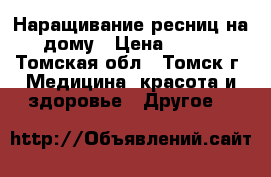 Наращивание ресниц на дому › Цена ­ 800 - Томская обл., Томск г. Медицина, красота и здоровье » Другое   
